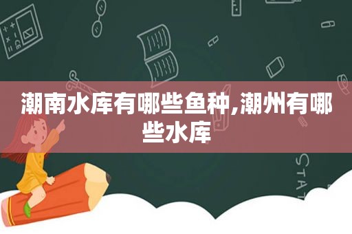 潮南水库有哪些鱼种,潮州有哪些水库