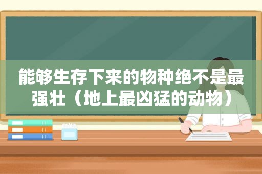 能够生存下来的物种绝不是最强壮（地上最凶猛的动物）