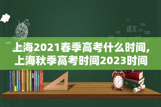 上海2021春季高考什么时间,上海秋季高考时间2023时间