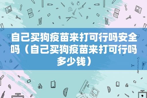 自己买狗疫苗来打可行吗安全吗（自己买狗疫苗来打可行吗多少钱）