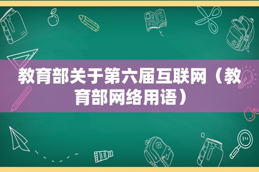 教育部关于第六届互联网（教育部网络用语）