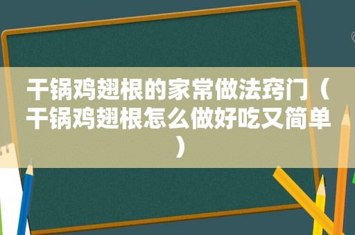 干锅鸡翅根的家常做法窍门（干锅鸡翅根怎么做好吃又简单）