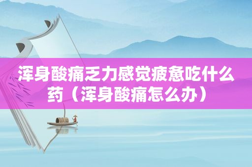 浑身酸痛乏力感觉疲惫吃什么药（浑身酸痛怎么办）