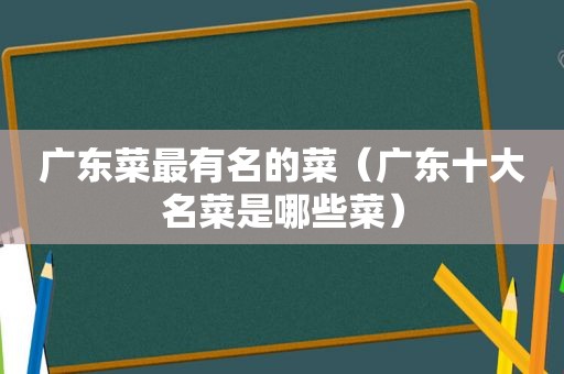 广东菜最有名的菜（广东十大名菜是哪些菜）