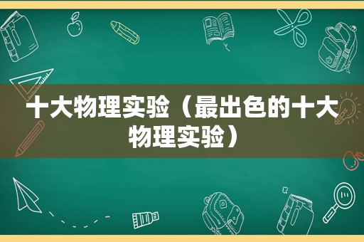 十大物理实验（最出色的十大物理实验）