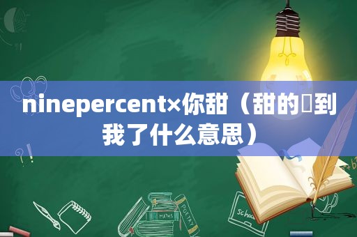 ninepercent×你甜（甜的齁到我了什么意思）