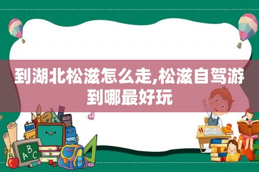 到湖北松滋怎么走,松滋自驾游到哪最好玩