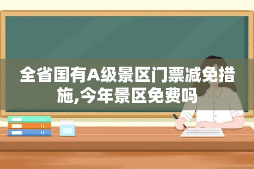 全省国有A级景区门票减免措施,今年景区免费吗