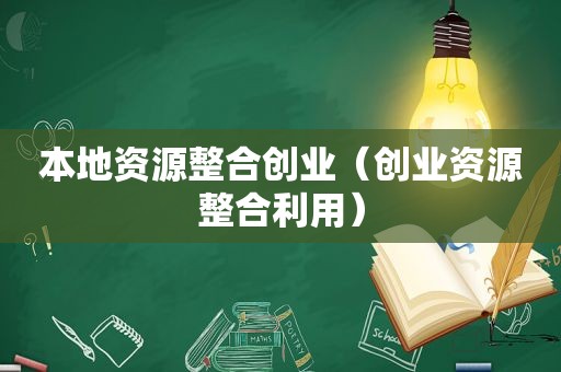 本地资源整合创业（创业资源整合利用）