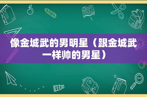 像金城武的男明星（跟金城武一样帅的男星）