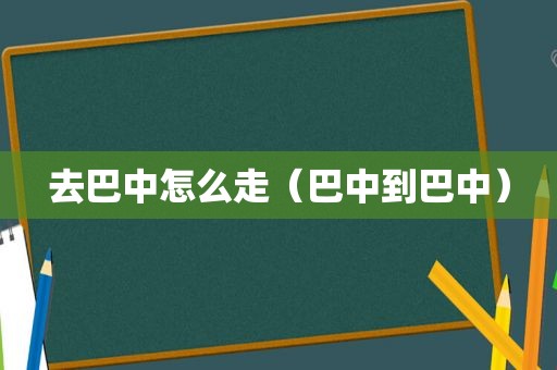 去巴中怎么走（巴中到巴中）