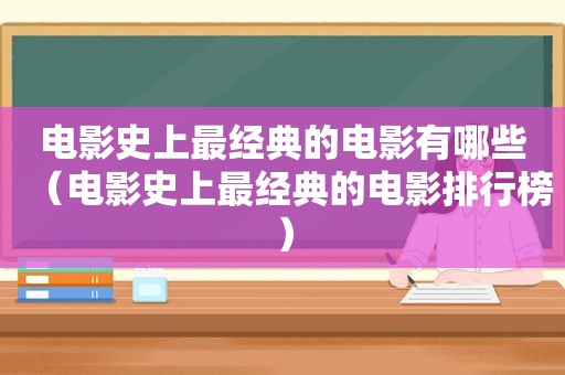 电影史上最经典的电影有哪些（电影史上最经典的电影排行榜）