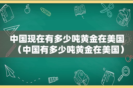 中国现在有多少吨黄金在美国（中国有多少吨黄金在美国）