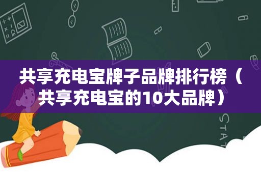 共享充电宝牌子品牌排行榜（共享充电宝的10大品牌）