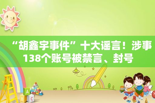 “胡鑫宇事件”十大谣言！涉事138个账号被禁言、封号