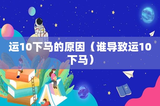 运10下马的原因（谁导致运10下马）