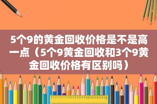 5个9的黄金回收价格是不是高一点（5个9黄金回收和3个9黄金回收价格有区别吗）