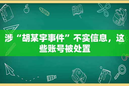 涉“胡某宇事件”不实信息，这些账号被处置