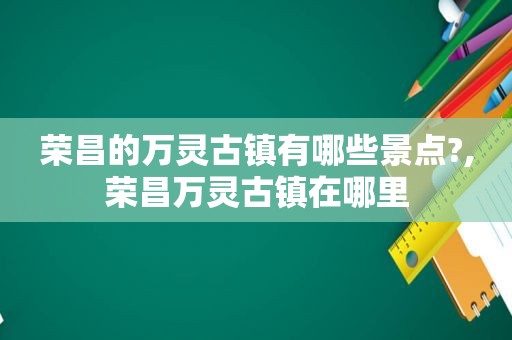 荣昌的万灵古镇有哪些景点?,荣昌万灵古镇在哪里