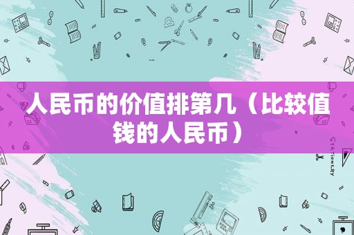 人民币的价值排第几（比较值钱的人民币）