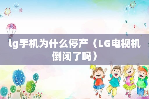 lg手机为什么停产（LG电视机倒闭了吗）