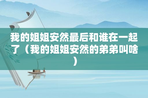 我的姐姐安然最后和谁在一起了（我的姐姐安然的弟弟叫啥）