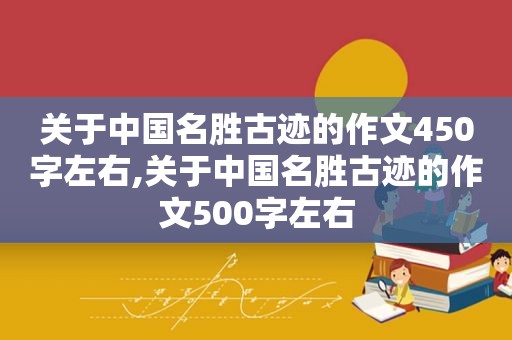 关于中国名胜古迹的作文450字左右,关于中国名胜古迹的作文500字左右