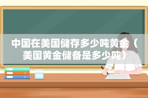 中国在美国储存多少吨黄金（美国黄金储备是多少吨）