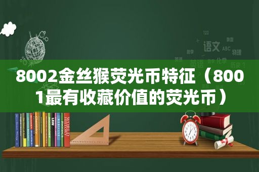 8002金丝猴荧光币特征（8001最有收藏价值的荧光币）