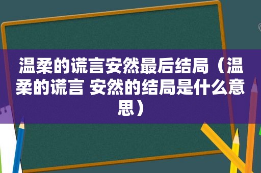 温柔的谎言安然最后结局（温柔的谎言 安然的结局是什么意思）