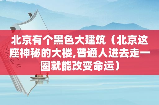 北京有个黑色大建筑（北京这座神秘的大楼,普通人进去走一圈就能改变命运）