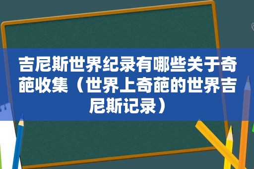 吉尼斯世界纪录有哪些关于奇葩收集（世界上奇葩的世界吉尼斯记录）