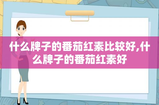 什么牌子的番茄红素比较好,什么牌子的番茄红素好