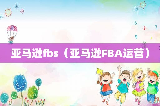 亚马逊fbs（亚马逊FBA运营）