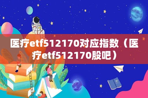 医疗etf512170对应指数（医疗etf512170股吧）