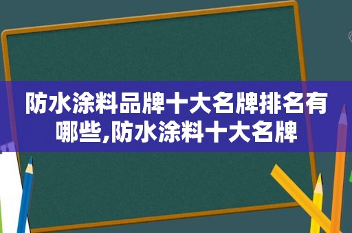 防水涂料品牌十大名牌排名有哪些,防水涂料十大名牌