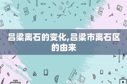 吕梁离石的变化,吕梁市离石区的由来