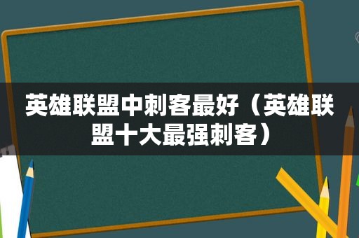 英雄联盟中刺客最好（英雄联盟十大最强刺客）