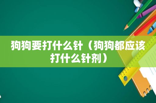 狗狗要打什么针（狗狗都应该打什么针剂）