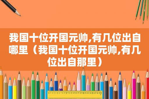 我国十位开国元帅,有几位出自哪里（我国十位开国元帅,有几位出自那里）