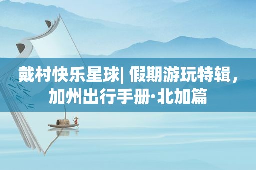 戴村快乐星球| 假期游玩特辑，加州出行手册·北加篇