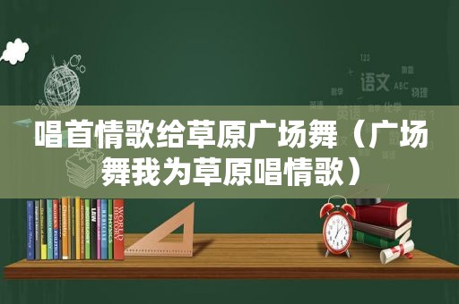 唱首情歌给草原广场舞（广场舞我为草原唱情歌）