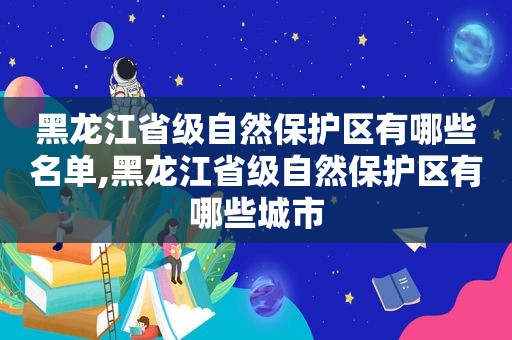 黑龙江省级自然保护区有哪些名单,黑龙江省级自然保护区有哪些城市