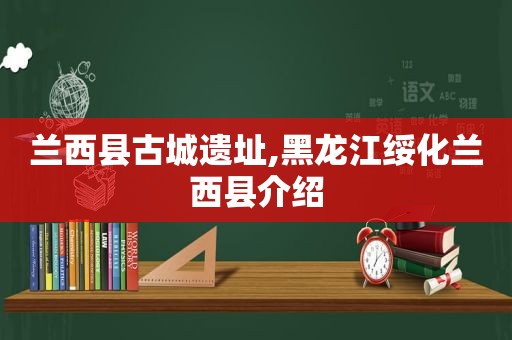 兰西县古城遗址,黑龙江绥化兰西县介绍