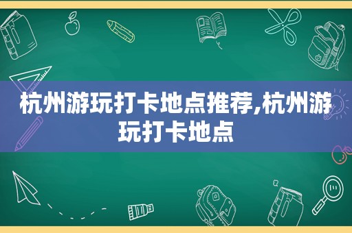 杭州游玩打卡地点推荐,杭州游玩打卡地点