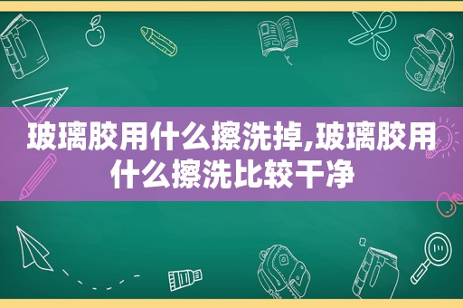 玻璃胶用什么擦洗掉,玻璃胶用什么擦洗比较干净