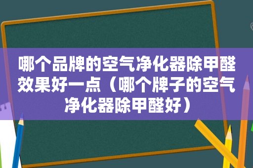 哪个品牌的空气净化器除甲醛效果好一点（哪个牌子的空气净化器除甲醛好）