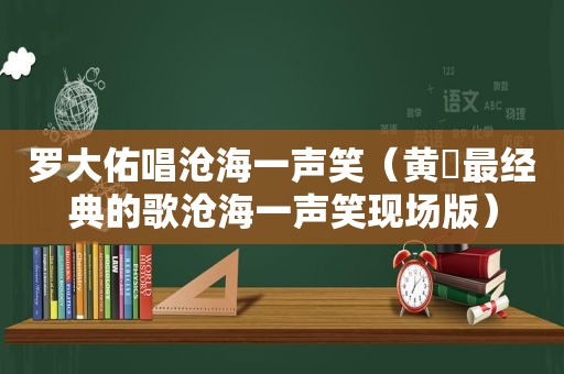 罗大佑唱沧海一声笑（黄霑最经典的歌沧海一声笑现场版）