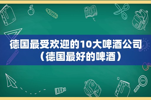 德国最受欢迎的10大啤酒公司（德国最好的啤酒）