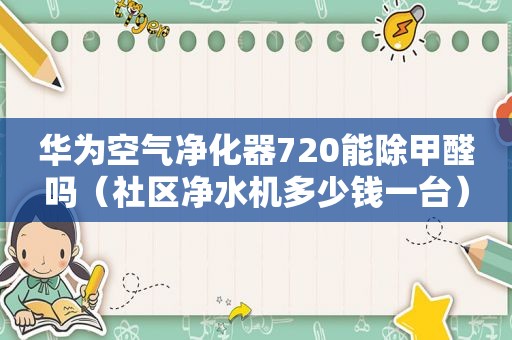 华为空气净化器720能除甲醛吗（社区净水机多少钱一台）